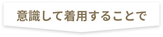 意識して着用することで